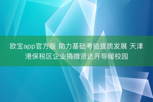 欧宝app官方版 助力基础考验提质发展 天津港保税区企业捐赠贤达开导暖校园