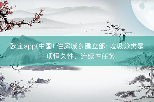欧宝app(中国) 住房城乡建立部: 垃圾分类是一项恒久性、连续性任务