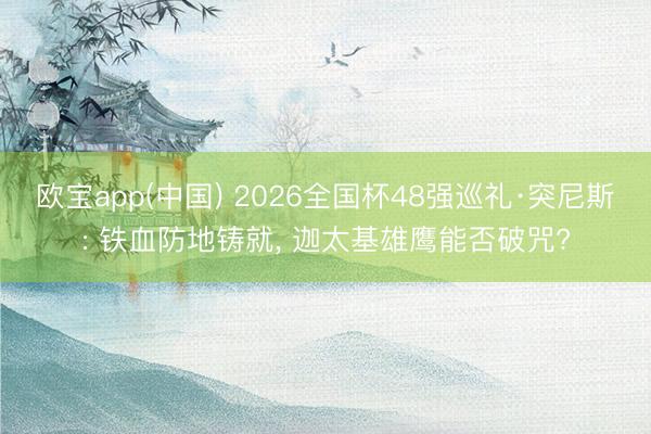 欧宝app(中国) 2026全国杯48强巡礼·突尼斯: 铁血防地铸就， 迦太基雄鹰能否破咒?