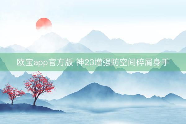 欧宝app官方版 神23增强防空间碎屑身手