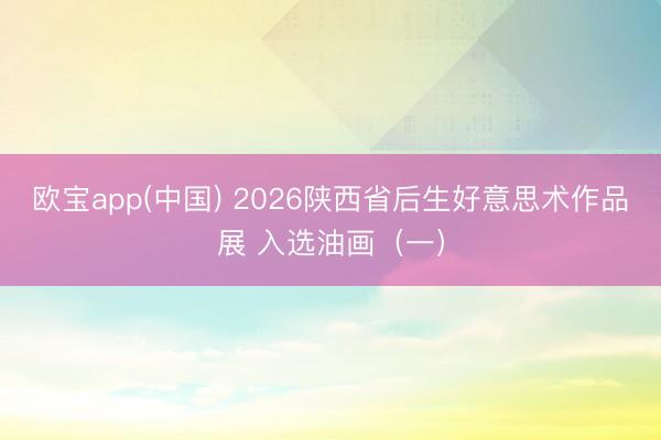 欧宝app(中国) 2026陕西省后生好意思术作品展 入选油画（一）