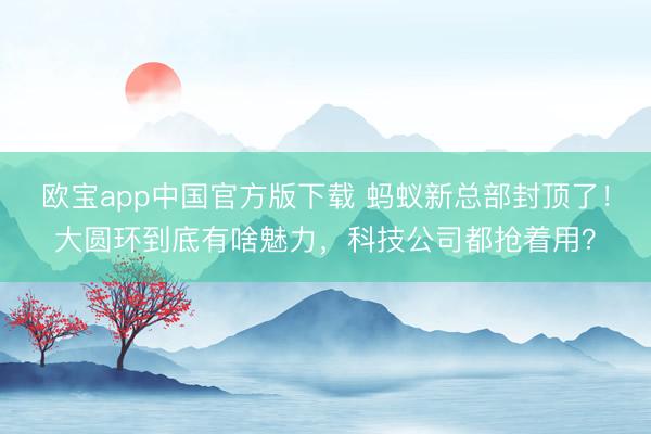 欧宝app中国官方版下载 蚂蚁新总部封顶了！大圆环到底有啥魅力，科技公司都抢着用？