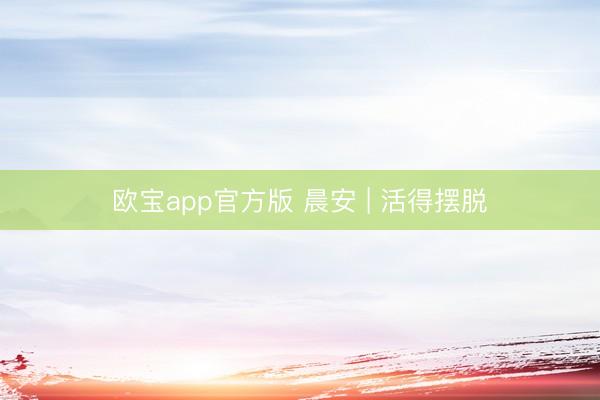 欧宝app官方版 晨安 | 活得摆脱