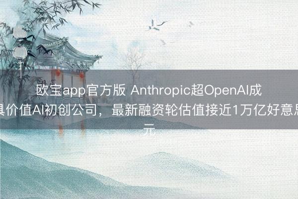 欧宝app官方版 Anthropic超OpenAI成最具价值AI初创公司，最新融资轮估值接近1万亿好意思元