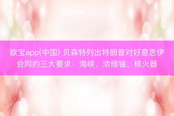 欧宝app(中国) 贝森特列出特朗普对好意思伊合同的三大要求：海峡、浓缩铀、核火器