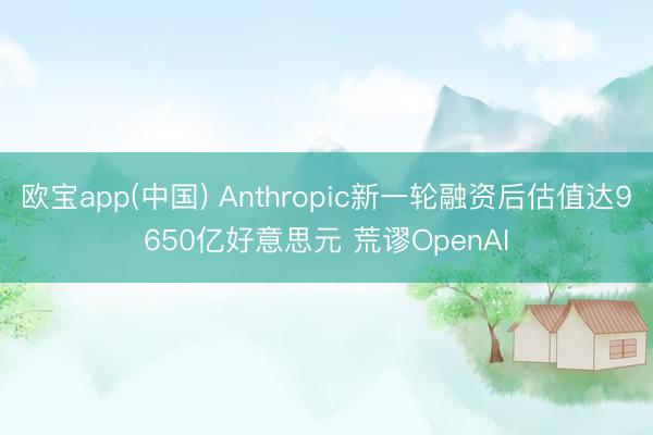欧宝app(中国) Anthropic新一轮融资后估值达9650亿好意思元 荒谬OpenAI
