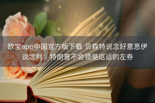 欧宝app中国官方版下载 贝森特说念好意思伊说念判：特朗普不会领受厄运的左券