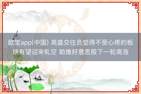 欧宝app(中国) 高盛交往员觉得不受心疼的板块有望迎来轧空 助推好意思股下一轮高涨