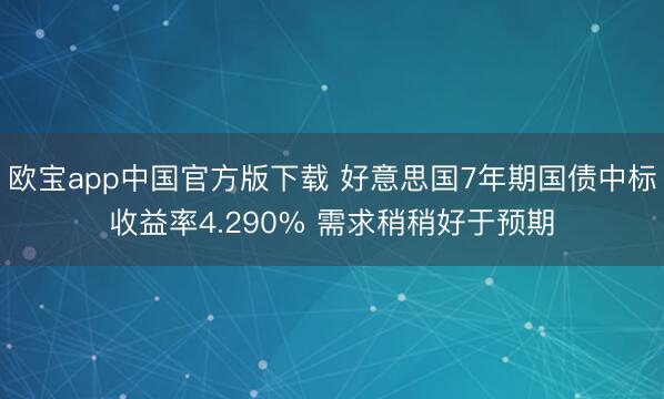 欧宝app中国官方版下载 好意思国7年期国债中标收益率4.290% 需求稍稍好于预期