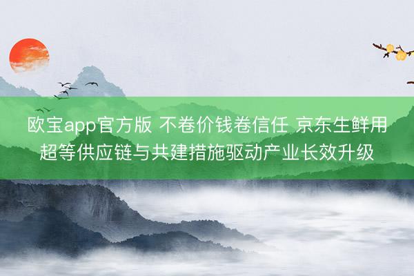 欧宝app官方版 不卷价钱卷信任 京东生鲜用超等供应链与共建措施驱动产业长效升级