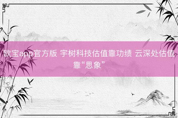 欧宝app官方版 宇树科技估值靠功绩 云深处估值靠“思象”
