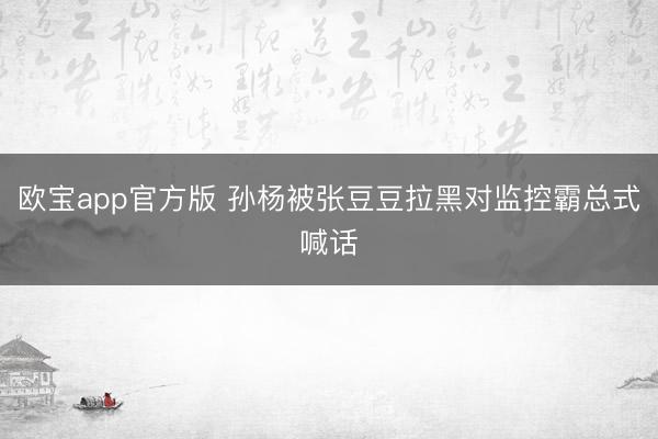 欧宝app官方版 孙杨被张豆豆拉黑对监控霸总式喊话