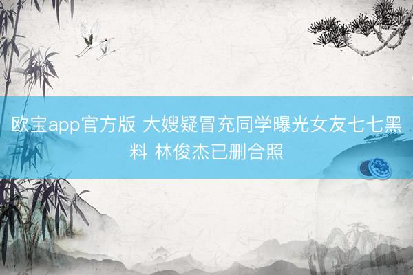 欧宝app官方版 大嫂疑冒充同学曝光女友七七黑料 林俊杰已删合照