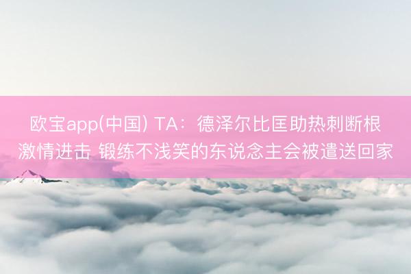 欧宝app(中国) TA：德泽尔比匡助热刺断根激情进击 锻练不浅笑的东说念主会被遣送回家