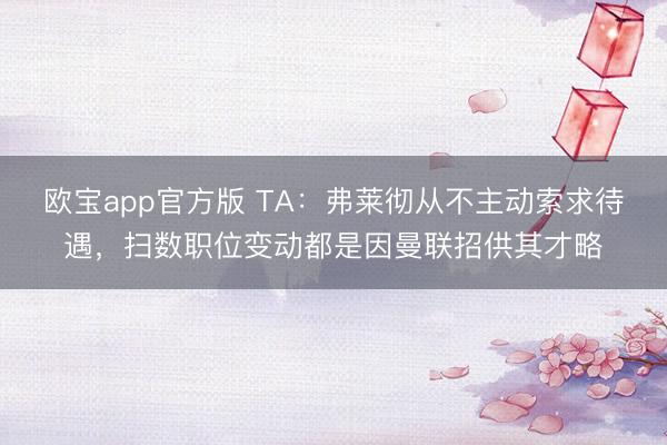 欧宝app官方版 TA：弗莱彻从不主动索求待遇，扫数职位变动都是因曼联招供其才略