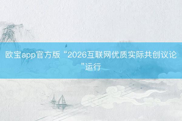 欧宝app官方版 “2026互联网优质实际共创议论”运行
