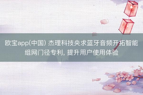 欧宝app(中国) 杰理科技央求蓝牙音频开拓智能组网门径专利， 提升用户使用体验