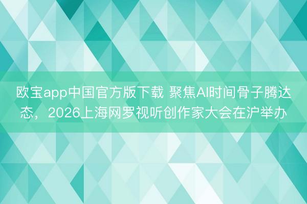 欧宝app中国官方版下载 聚焦AI时间骨子腾达态，2026上海网罗视听创作家大会在沪举办