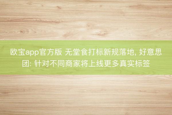 欧宝app官方版 无堂食打标新规落地， 好意思团: 针对不同商家将上线更多真实标签
