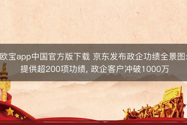 欧宝app中国官方版下载 京东发布政企功绩全景图: 提供超200项功绩， 政企客户冲破1000万