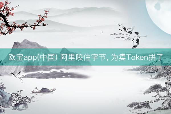 欧宝app(中国) 阿里咬住字节， 为卖Token拼了