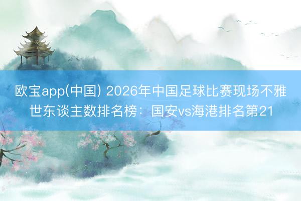欧宝app(中国) 2026年中国足球比赛现场不雅世东谈主数排名榜：国安vs海港排名第21