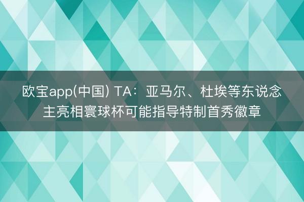 欧宝app(中国) TA：亚马尔、杜埃等东说念主亮相寰球杯可能指导特制首秀徽章