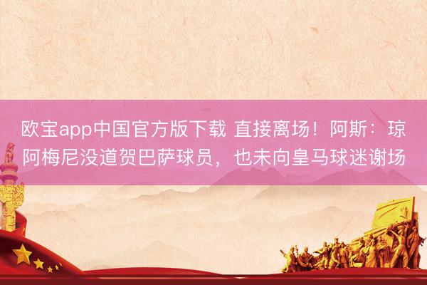 欧宝app中国官方版下载 直接离场！阿斯：琼阿梅尼没道贺巴萨球员，也未向皇马球迷谢场
