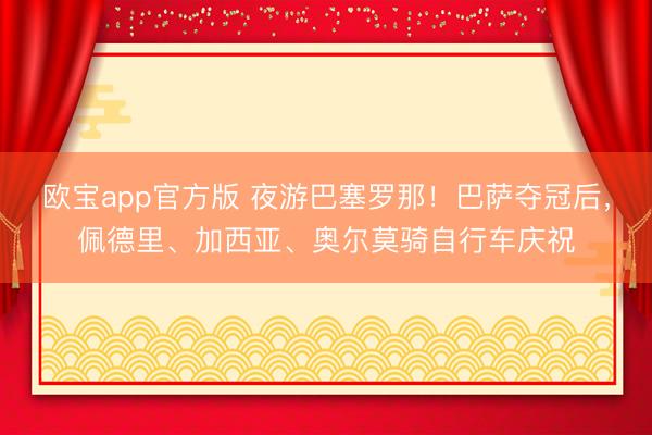 欧宝app官方版 夜游巴塞罗那！巴萨夺冠后，<a href=