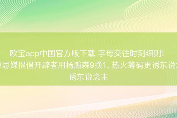 欧宝app中国官方版下载 字母交往时刻细则! 好意思媒提倡开辟者用杨瀚森9换1， 热火筹码更诱东说念主