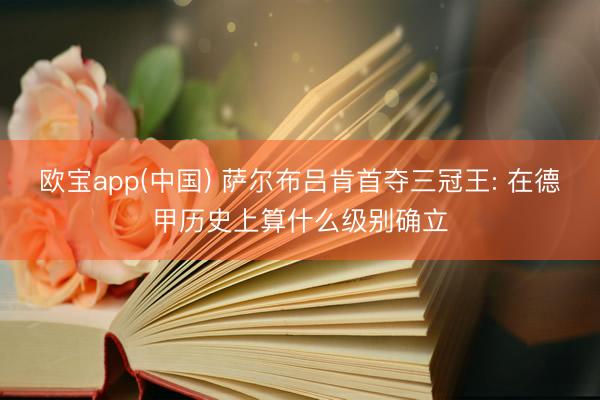 欧宝app(中国) 萨尔布吕肯首夺三冠王: 在德甲历史上算什么级别确立