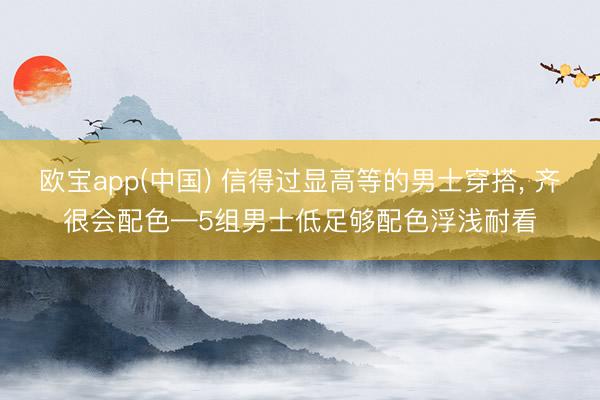 欧宝app(中国) 信得过显高等的男士穿搭， 齐很会配色—5组男士低足够配色浮浅耐看