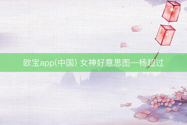 欧宝app(中国) 女神好意思图—杨超过