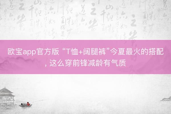 欧宝app官方版 “T恤+阔腿裤”今夏最火的搭配， 这么穿前锋减龄有气质