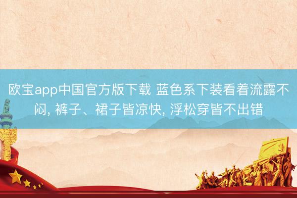 欧宝app中国官方版下载 蓝色系下装看着流露不闷， 裤子、裙子皆凉快， 浮松穿皆不出错