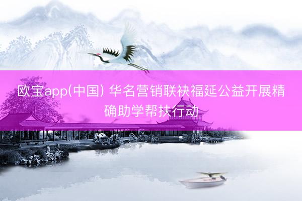 欧宝app(中国) 华名营销联袂福延公益开展精确助学帮扶行动