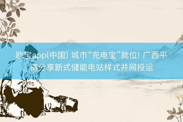 欧宝app(中国) 城市“充电宝”就位! 广西平南分享新式储能电站样式并网投运