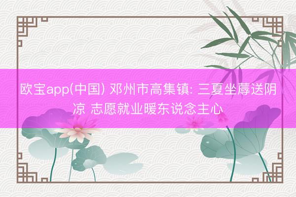 欧宝app(中国) 邓州市高集镇: 三夏坐蓐送阴凉 志愿就业暖东说念主心