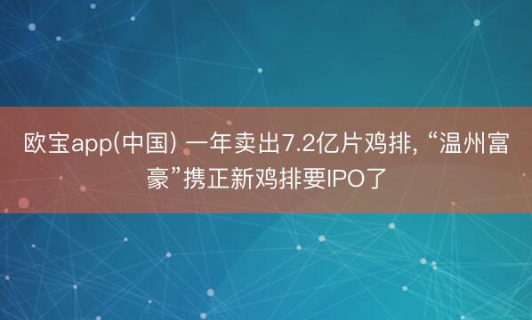 欧宝app(中国) 一年卖出7.2亿片鸡排， “温州富豪”携正新鸡排要IPO了