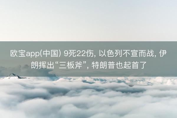 欧宝app(中国) 9死22伤， 以色列不宣而战， 伊朗挥出“三板斧”， 特朗普也起首了