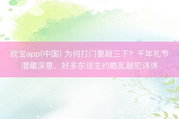 欧宝app(中国) 为何打门要敲三下？千年礼节潜藏深意，好多东谈主约略乱敲犯讳讳