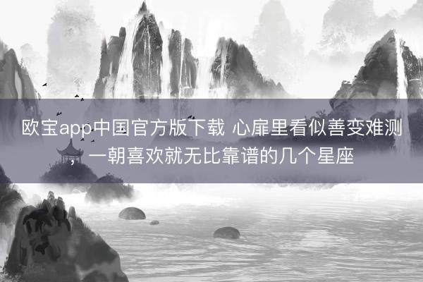欧宝app中国官方版下载 心扉里看似善变难测，一朝喜欢就无比靠谱的几个星座