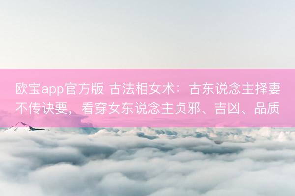欧宝app官方版 古法相女术：古东说念主择妻不传诀要，看穿女东说念主贞邪、吉凶、品质