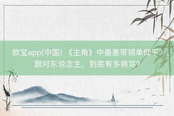 欧宝app(中国) 《主角》中最差带领单仰平：跟对东说念主，到底有多病笃？