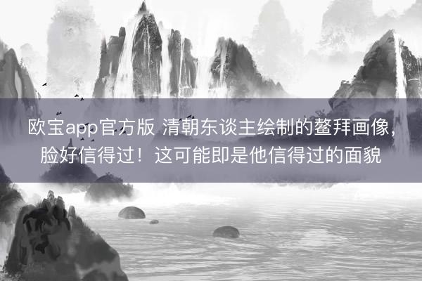 欧宝app官方版 清朝东谈主绘制的鳌拜画像，脸好信得过！这可能即是他信得过的面貌