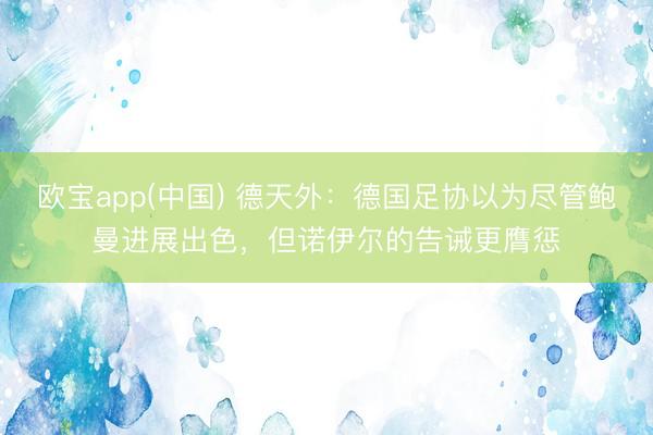 欧宝app(中国) 德天外：德国足协以为尽管鲍曼进展出色，但诺伊尔的告诫更膺惩