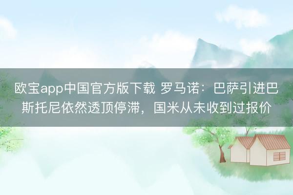 欧宝app中国官方版下载 罗马诺：巴萨引进巴斯托尼依然透顶停滞，国米从未收到过报价