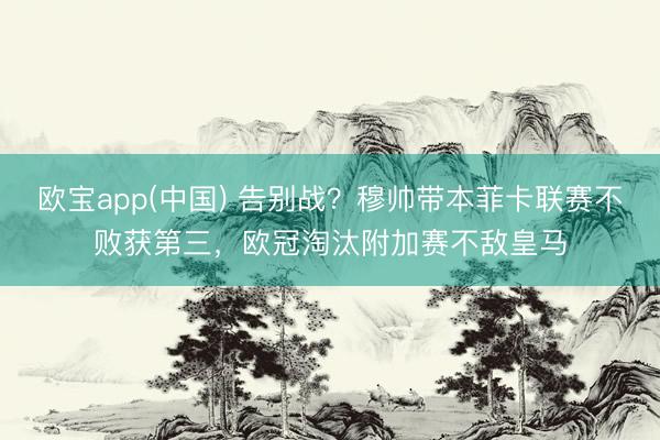 欧宝app(中国) 告别战?穆帅带本菲卡联赛不败获第三,欧冠淘汰附加赛不敌皇马