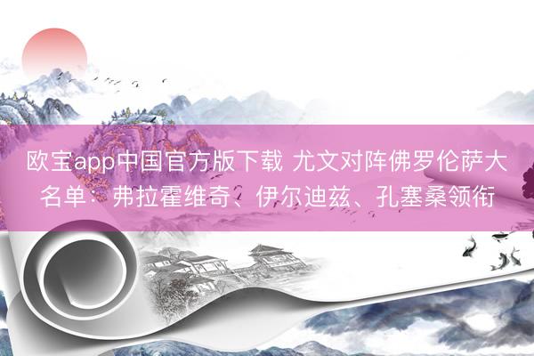 欧宝app中国官方版下载 尤文对阵佛罗伦萨大名单：弗拉霍维奇、伊尔迪兹、孔塞桑领衔
