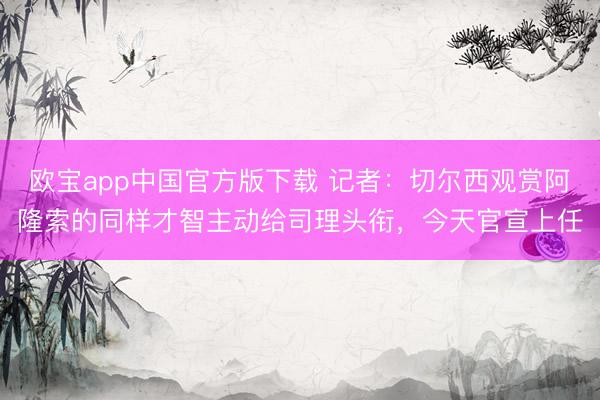欧宝app中国官方版下载 记者:切尔西观赏阿隆索的同样才智主动给司理头衔,今天官宣上任